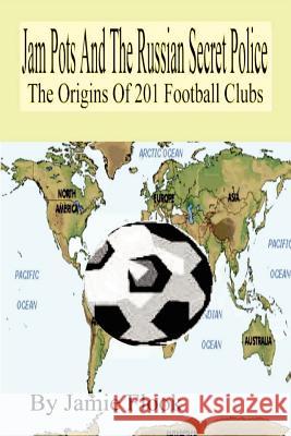 Jam Pots And The Russian Secret Police: The Origins Of 201 Football Clubs Jamie Flook 9781411653979 Lulu.com