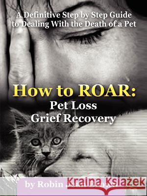How to ROAR: Pet Loss Grief Recovery Robin, Jean Brown 9781411656536 Lulu.com