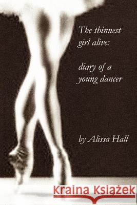 The thinnest girl alive: diary of a young dancer Alissa Hall 9781411667396 Lulu.com