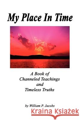 My Place In Time - A Book of Channeled Teachings and Timeless Truths William, P. Jacobs 9781411670853