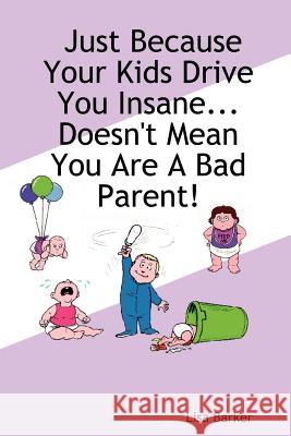 Just Because Your Kids Drive You Insane...Doesn't Mean You Are A Bad Parent! Lisa, Barker 9781411674189