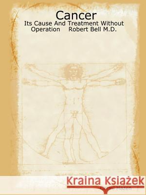 Cancer: Its Cause And Treatment Without Operation Robert Bell M.D. Carmi Hazen 9781411675490