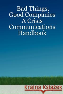 Bad Things, Good Companies: A Crisis Communications Handbook Matthew Montague 9781411679191 Lulu.com