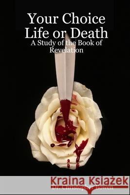 Your Choice Life or Death: A Study of the Book of Revelation Pastor Chris Bowen 9781411681156