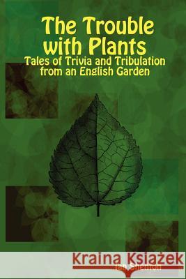 The Trouble with Plants: Tales of Trivia and Tribulation from an English Garden Ian Shenton 9781411685659 Lulu.com