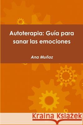 Autoterapia: Guia Para Sanar Las Emociones Ana Munoz 9781411686854 Lulu.com