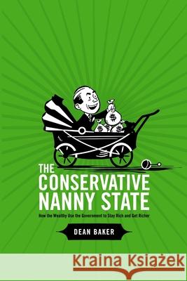 The Conservative Nanny State: How the Wealthy Use the Government to Stay Rich and Get Richer Dean Baker 9781411693951