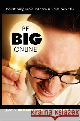 Be Big Online: Understanding Successful Small Business Web Sites Jason Broadwater, Joe Taylor Jr. 9781411697478 Lulu.com
