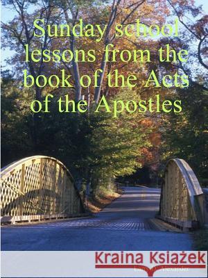 Sunday School Lessons from the Book of the Acts of the Apostles Larry, D. Alexander 9781411698314 Lulu.com