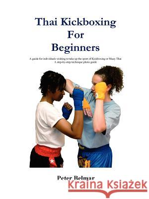 Thai Kickboxing for Beginners: A Guide for Individuals Wishing to Take Up the Sport of Kickboxing or Muay Thai Belmar, Peter 9781411699830 Lulu Press