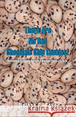 There Are No Bad Chocolate Chip Cookies!: Motivational Strategies Toward a Sensible Fitness Lifestyle Boyd, Nathan P. 9781412004008 Trafford Publishing
