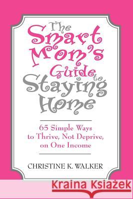 The Smart Mom's Guide to Staying Home: 65 Simple Ways to Thrive, Not Deprive, on One Income Walker, Christine 9781412007603