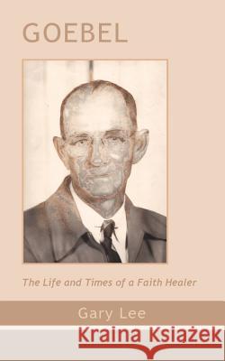 Goebel: The Life and Times of a Faith Healer Lee, Gary 9781412010764 Trafford Publishing
