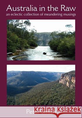 Australia in the Raw : An Eclectic Collection of Meandering Musings Peter Smith 9781412021760 