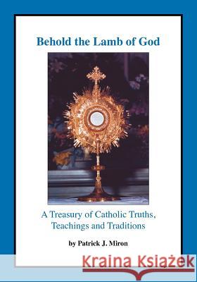 Behold the Lamb of God: A Treasury of Catholic Truths, Teachings and Traditions Miron, Patrick J. 9781412022606