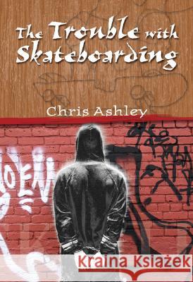 The Trouble with Skateboarding Chris Ashley 9781412023672 Trafford Publishing