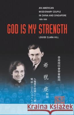 God Is My Strength: An American Missionary Couple in China and Signapore, 1935-1955. Louise Clara Hill 9781412027830