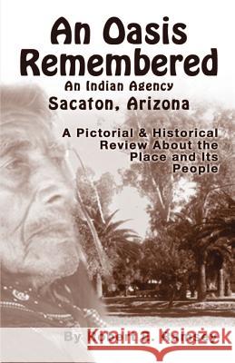 An Oasis Remembered: An Indian Agency Sacaton, Arizona - A Pictorial & Historical Review about the Place and Its People Ramsey, Robert E. 9781412039758