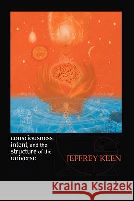 Consciousness, Intent, and the Structure of the Universe Jeffrey Keen 9781412045124