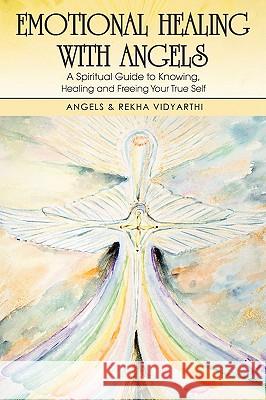 Emotional Healing with Angels: A Spiritual Guide to Knowing, Healing, and Freeing Your True Self Vidyarthi, Angels &. Rekha 9781412046992 Trafford Publishing