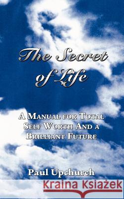 The Secret of Life: A Manual for Total Self Worth and a Brilliant Future Upchurch, Paul 9781412049634