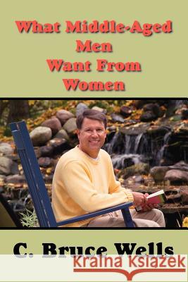 What Middle-Aged Men Want from Women Wells, C. Bruce Bruce 9781412050296