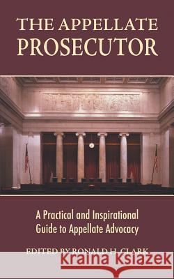 The Appellate Prosecutor: A Practical and Inspirational Guide to Appellate Advocacy Ronald H Clark 9781412051309 Trafford Publishing