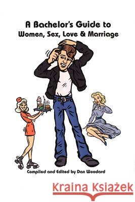 A Bachelor's Guide to Women, Sex, Love and Marriage Dan Woodard 9781412056953 Trafford Publishing