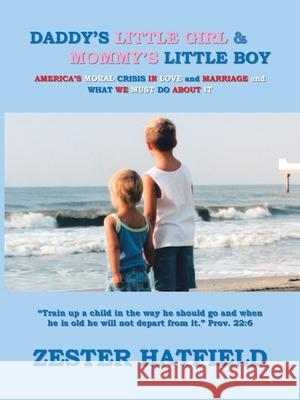 Daddy's Little Girl and Mommy's Little Boy: America's Moral Crisis in Love and Marriage and What We Must Do About It Zester Hatfield 9781412058568 Trafford Publishing