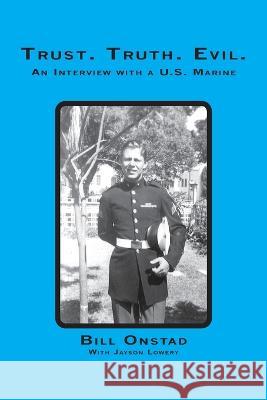 Trust. Truth. Evil. an Interview with a Us Marine Bill Onstad, Jason Lowery 9781412059305 Trafford Publishing