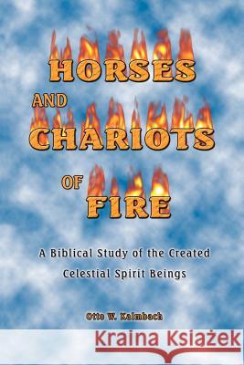 Horses and Chariots of Fire: A Biblical Study of the Created Celestial Spirit Beings Kalmbach, Otto W. 9781412066211 Trafford Publishing