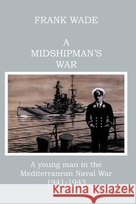 A Midshipman's War: A Young Man in the Mediterranean Naval War 1941-1943 Wade, Frank 9781412070690 Trafford Publishing UK Ltd