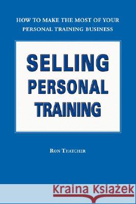 Selling Personal Training: How to Make the Most of Your Personal Training Business Thatcher, Ron 9781412070874 Trafford Publishing