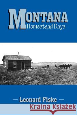 Montana Homestead Days Leonard Fiske 9781412072939