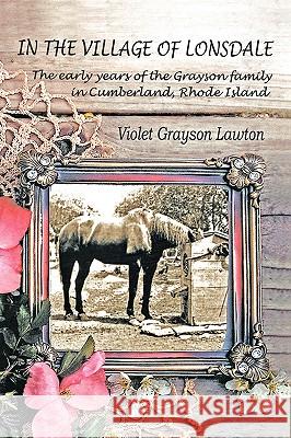 In the Village of Lonsdale: The Early Years of the Grayson Family in Cumberland, Rhode Island Grayson Lawton, Violet 9781412083034