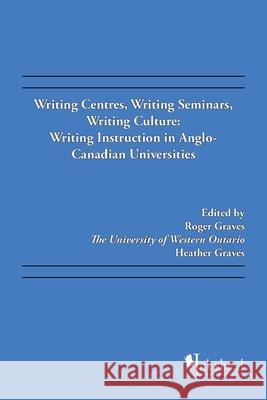 Writing Centres, Writing Seminars, Writing Culture: Writing Instruction in Anglo-Canadian Universities Roger Graves (University of Alberta), Heather Graves 9781412086134