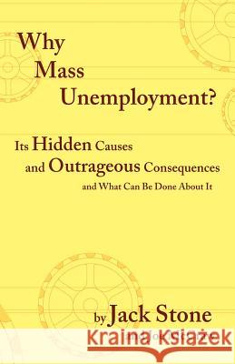 Why Mass Unemployment?: Its Hidden Causes and Outrageous Consequences and What Can Be Done about It Stone, Jack 9781412087995
