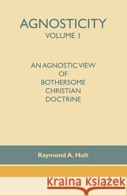 Agnosticity Volume 1: An Agnostic View of Bothersome Christian Doctrine Hult, Raymond A. 9781412090308