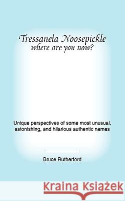 Tressanela Noosepickle Where Are You Now?: Unique Perspectives of Some Most Unusual, Astonishing, and Hilarious Authentic Names Rutherford, Bruce 9781412091862 Trafford Publishing