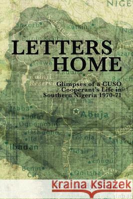 Letters Home: Glimpses of a CUSO Cooperant's Life in Southern Nigeria, 1970-1971 R.A. Buhler 9781412092807