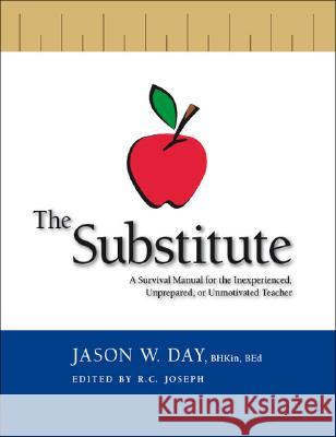 The Substitute: A Survival Guide for the Inexperienced, Unprepared or Unmotivated Teacher Jason W. Day, R.C. Joseph 9781412094610