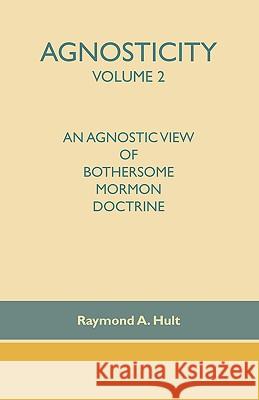 Agnosticity Volume 2: An Agnostic View of Bothersome Mormon Doctrine Hult, Raymond A. 9781412097000