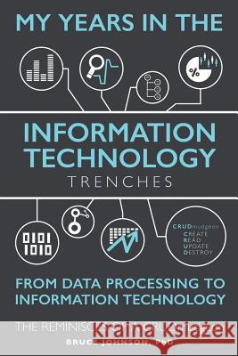 My Years in the Information Technology Trenches, From Data Processing to Information Technology: The Reminisces of a CRUDmudgeon Johnson, D. Bruce 9781412099844