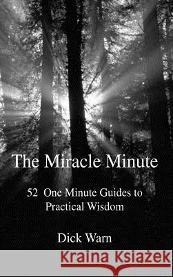 The Miracle Minute: 52 One Minute Guides to Practical Wisdom Warn, Dick 9781412200776 Trafford Publishing