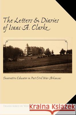 The Letters and Diaries of Isaac A. Clarke Wayne Clark 9781412201803