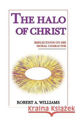 The Halo of Christ: Reflections on His Moral Character Williams, Robert A. 9781412202282