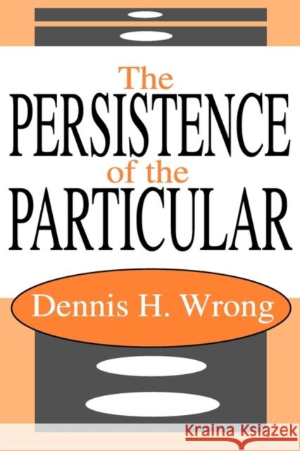 The Persistence of the Particular Dennis H. Wrong 9781412805018 Transaction Publishers