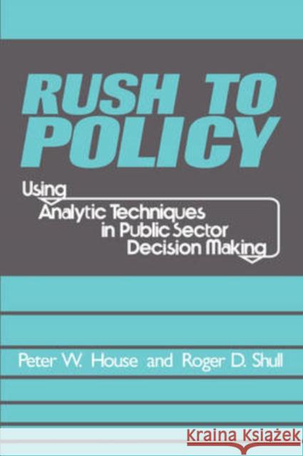 Rush to Policy : Using Analytic Techniques in Public Sector Decision Making Peter William House Roger D. Shull 9781412806657