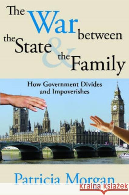 The War Between the State and the Family : How Government Divides and Impoverishes Patricia Morgan 9781412807548