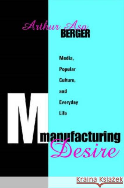 Manufacturing Desire: Media, Popular Culture, and Everyday Life Berger, Arthur Asa 9781412807654 Transaction Publishers